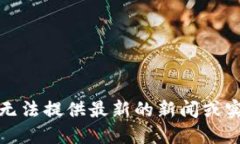 抱歉，我无法提供最新的