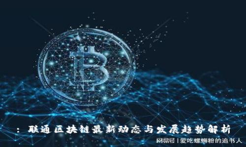 : 联通区块链最新动态与发展趋势解析