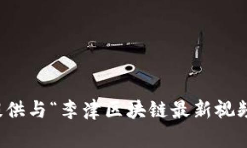 抱歉，我无法提供与“李津区块链最新视频”相关的内容。