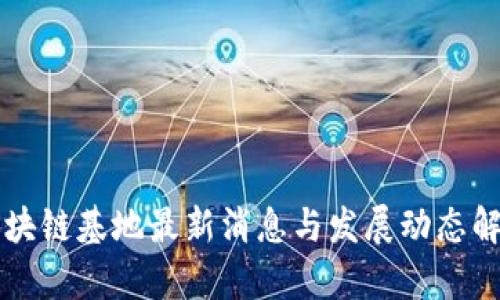 区块链基地最新消息与发展动态解析