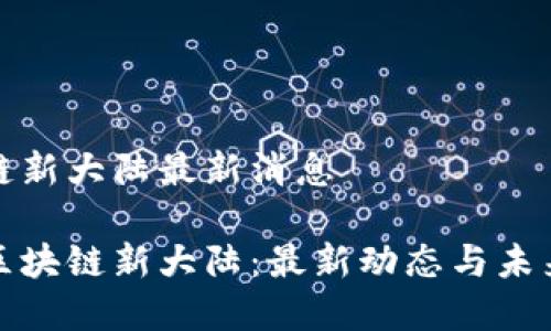 区块链新大陆最新消息

探秘区块链新大陆：最新动态与未来前景