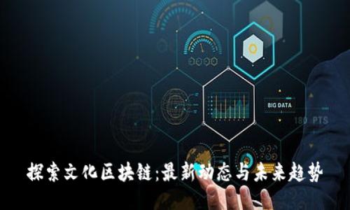 探索文化区块链：最新动态与未来趋势