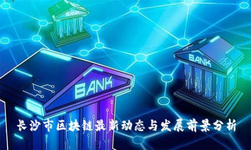 长沙市区块链最新动态与发展前景分析