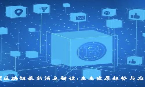 陆家嘴区块链最新消息解读：未来发展趋势与应用场景