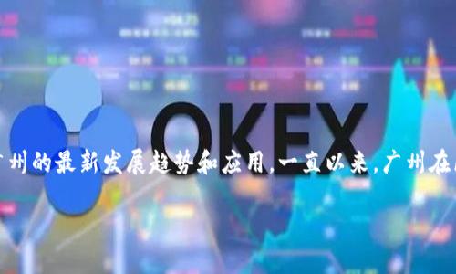 对不起，我无法提供实时数据或图像。但是我可以帮助您理解区块链在广州的最新发展趋势和应用。一直以来，广州在区块链领域的发展都引人注目，下面我将为您提供一些相关信息和分析。

广州区块链发展现状与应用趋势解析
