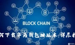如何下载华为钱包旧版本：详尽指南