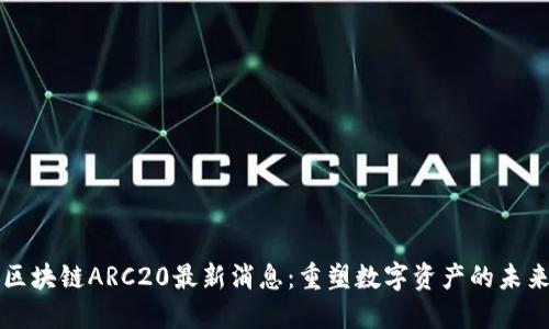 区块链ARC20最新消息：重塑数字资产的未来