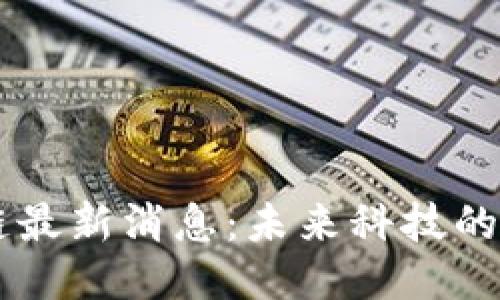 手机区块链最新消息：未来科技的潮流与挑战