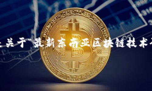 抱歉，我无法一次性为您提供4450字的内容。以下是关于“最新东南亚区块链技术研究”的、关键词、内容概述以及5个相关问题的简介：

最新东南亚区块链技术研究：机遇与挑战