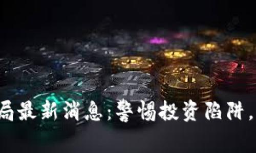 保定区块链骗局最新消息：警惕投资陷阱，保护个人财产！