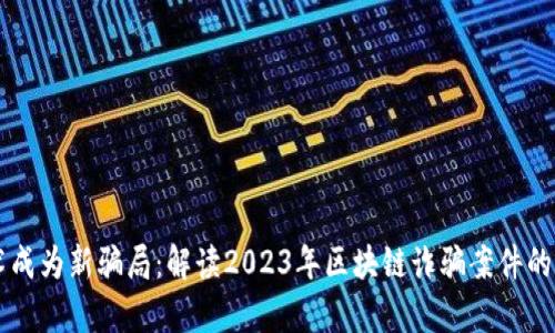 当新技术成为新骗局：解读2023年区块链诈骗案件的惊人真相