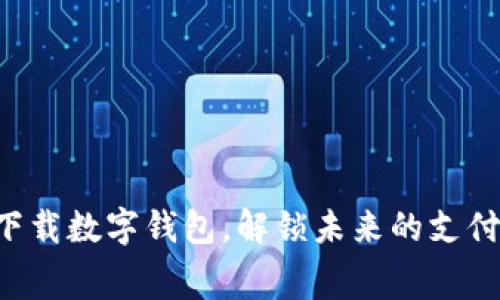 免费下载数字钱包，解锁未来的支付方式！