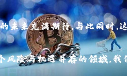 区块链的前沿：是否值得投资还是“泡沫”？

区块链, 投资, 泡沫/guanjianci

引言：区块链的魅力与风险
区块链，这一技术自2008年比特币的出现以来，便如疾风骤雨般席卷了整个科技和金融界。始料未及的是，它不仅引发了无数投资者的热情，也使得一些业内专家对此技术的可持续性表示怀疑。今天，我们将揭开这场技术革命背后的那些神秘面纱：它到底是未来的希望，还是一场华丽的泡沫？

区块链的基本概念与功能
在讨论区块链的前景之前，首先需要了解其基本运作原理。区块链是一种分散式账本技术，能够安全地记录各种交易信息。每一个区块都通过加密连接到前一个区块，形成一条长长的链条，这就确保了数据无法被篡改。这种去中心化的特性让很多人看到了它在金融、供应链管理、医疗等多领域的潜在应用。

区块链的应用前景
想象一下，如果所有的金融交易都通过区块链进行，每一笔交易都可以透明、安全地记录下来，那么金融透明度和安全性将会带来怎样的改变？无论是跨境支付还是智能合约，区块链都在不断拓展它的疆界。诸如以太坊这样的智能合约平台，更是让开发者能够在区块链上创建各种应用，从而推动这一技术的广泛应用。

投资区块链：机遇与挑战
随着区块链技术的不断进步，投资者也在不断涌入。对于许多人来说，购买比特币或其他加密货币是一种快速获利的方式。然而，市场的波动性也意味着潜在的高风险。可以说，区块链的投资就如同一把双刃剑，既有可能使您获得丰厚的回报，也有可能让您损失惨重。因此，在决定投资之前，充分的市场调研和风险评估是必不可少的。

监管的缺失与市场的泡沫
市场上的风投热潮导致了许多创业公司迅速获得资金，但与此同时，监管的缺失使得部分项目并没有良好的商业模型，甚至存在诈骗的风险。千千万万的“区块链项目”中，只有少数能够真正落地执行，进而形成可持续的发展。因此，对于投资者而言，理性和谨慎至关重要。能够深刻理解区块链技术的人，以及那些拥有良好商业模式的项目，将更有可能脱颖而出。

科技巨头与区块链的未来
近年来，越来越多的科技巨头也开始关注区块链。例如，Facebook推出的天秤币（Libra）计划，力图通过区块链技术打造一种全新的数字货币，这无疑让行业对区块链的未来充满期待。与此同时，这些巨头的参与也可能推动全球范围内的监管政策逐步建立，从而为区块链行业的健康发展打下基础。

结论：理性看待区块链
作为一种颠覆性的技术，区块链无疑在许多领域展现出巨大的潜力。然而，它是否会成为未来经济的重要支柱，还是只是一场短暂的热潮，答案并非容易预测。对待这个风险与机遇并存的领域，我们需要以开放的心态，结合理性分析，做出明智的投资决策。只有这样，我们才能在这场区块链的浪潮中把握住机遇，而不被风暴所吞噬。