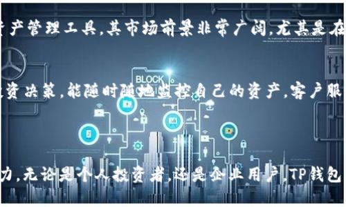 TP钱包是一种数字资产钱包，它旨在帮助用户安全地存储、管理和交易各种加密货币。具体来说，TP钱包支持多种区块链资产，用户可以通过它进行代币的存储和转账。 

### TP钱包的主要特点

安全性
TP钱包在安全性上做了大量，包括私钥加密、双重认证等措施。这确保了用户的资产不易被盗取，安全性大大提升。同时，用户可以选择离线存储私钥，以防范网络攻击。

用户友好
TP钱包界面设计简洁，易于操作，适合各种技术水平的用户。无论你是加密货币的新手还是资深玩家，都能轻松上手。如果你曾经因某个钱包的复杂性而感到挫败，TP钱包将让你感受到不一样的体验。

多功能性
除了基本的资产存储和转账功能，TP钱包还集成了市场数据分析、交易所链接、资金监控等多种功能。用户可以在一个平台上完成多种操作，这无疑提高了交易的便利性。

### TP钱包的使用场景

个人投资
对于个人投资者来说，TP钱包是一个绝佳的选择。用户可以方便地管理自己的资产，查看实时市场行情，并进行交易。此外，TP钱包支持多种代币的交换，用户无需频繁切换平台。

企业交易
越来越多的企业开始接受加密货币支付，TP钱包可以作为企业的数字资产管理工具。它不仅能够帮助企业管理支付，还能有效记录交易，安全性和透明性都很好。

### TP钱包的市场前景

行业发展
随着区块链技术的不断成熟，越来越多的人开始关注和进入加密货币市场。TP钱包作为一款优秀的数字资产管理工具，其市场前景非常广阔。尤其是在亚洲地区，越来越多的用户愿意接受数字资产，并通过TP钱包进行管理。

用户反馈
用户普遍对TP钱包的评价较高，认为其操作简单、功能齐全。很多用户表示，TP钱包极大地方便了他们的投资决策，能随时随地监控自己的资产。客户服务团队也得到了积极反馈，用户觉得公司随时能解答他们的问题。

### 结论

综上所述，TP钱包凭借其出色的安全性、用户友好性和多功能性，在数字资产管理领域展现出强大的竞争力。无论是个人投资者，还是企业用户，TP钱包都能为其提供高效便捷的解决方案。未来，随着区块链和加密货币的普及，TP钱包的发展前景将更加光明。