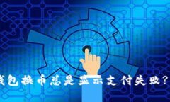 为什么你的TP钱包换币总是显示支付失败? 揭秘解