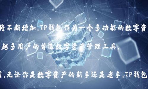 tp钱包，全称“TokenPocket”，是一款支持多种区块链资产管理和交易的数字钱包。它不仅支持存储和转账各种加密货币，还提供了去中心化应用（DApp）的访问服务。TokenPocket 的用户可以方便地管理自己的数字资产，参与区块链项目及其生态，进行投资、交易等操作。

TP钱包的基本功能
TP钱包具备多种核心功能，使其成为用户管理数字资产的得力助手。首先，它支持多种主流公链，例如以太坊（Ethereum）、波场（TRON）和EOS等。用户可以在同一个平台上管理不同的数字货币。

其次，该钱包还支持去中心化交易所（DEX）的交易，用户可以在无需中介的情况下，进行数字资产的买卖。这意味着用户对自己的资产拥有完全的控制权。

同时，TP钱包提供了内置的DApp浏览器，用户可以轻松访问区块链应用程序，如去中心化金融（DeFi）平台和NFT市场。这让用户能更好地参与到区块链生态中，享受更广泛的服务和功能。

TP钱包的安全性
安全性是用户选择数字钱包时的重要考量。TP钱包采用了多重加密技术，最大程度地保障用户资产的安全。此外，钱包私钥只存储在用户本地设备上，不会上传至任何服务器，这样可以有效避免黑客攻击和数据泄露。

为了进一步增强安全性，TP钱包还提供了助记词功能，用户在创建钱包时会生成一组助记词，作为恢复钱包的凭证。用户应该妥善保管这些助记词，以防意外情况导致资产丢失。

TP钱包的用户体验
TP钱包在用户界面设计上追求简洁与直观，方便所有层次的用户进行操作。无论是新手还是经验丰富的区块链用户，都能轻松上手。钱包首页会展示用户的资产总额，并提供快速转账、接收等功能的快捷入口。

此外，TP钱包还提供了多语言支持，用户可以根据自己的语言习惯进行切换，这使得全球用户都能方便地使用这一工具。为了满足不同用户的需求，TP钱包还定期推出功能更新，确保其在技术上的竞争力。

如何下载和使用TP钱包
用户可以通过TokenPocket的官网或各大应用商店（如Apple Store和Google Play）免费下载并安装TP钱包。安装完成后，用户可以选择创建新钱包或导入已有钱包。创建新钱包的过程简单明了，按照指示操作即可完成。

导入已有钱包时，用户需要提供助记词或私钥，要确保输入无误以保证钱包的成功导入。当用户成功登录后，便可开始体验TP钱包的各种功能。

TP钱包的前景展望
随着区块链技术的发展和数字资产的普及，TP钱包的未来充满希望。越来越多的人开始关注和投资加密货币，这意味着对安全、方便的数字钱包需求将不断增加。TP钱包作为一个多功能的数字资产管理工具，将继续拓展其服务范围，满足用户日益多样化的需求。

TP钱包还可能与更多区块链项目合作，通过不断引入新的功能与应用，进一步增强用户体验，提升其在市场中的地位。展望未来，TP钱包或将成为越来越多用户的首选数字资产管理工具。

总结
TP钱包不仅是一款实用的数字钱包，更是连接用户与区块链世界的桥梁。通过其便捷的功能和安全的保障，TP钱包正不断推动数字资产的普及与应用。无论你是数字资产的新手还是老手，TP钱包都能为你提供高效、安心的服务。在这个不断发展的数字经济时代，选择合适的工具来管理资产显得尤为重要，而TP钱包无疑是一个值得信赖的选择。