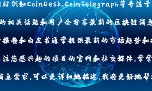 区块链技术日新月异，最新消息在各大平台和社交网络上不断更新。要获取最新的区块链消息，您可以关注以下几个方面：

1. **科技新闻网站**：许多科技新闻网站例如CoinDesk、CoinTelegraph等专注于区块链和加密货币的最新动态。
  
2. **社交媒体**：Twitter和Reddit上的相关话题和用户会分享最新的区块链消息。

3. **行业报告**：定期发布的行业分析报告和白皮书通常提供最新的市场趋势和技术发展。

4. **区块链项目官网和社群**：直接关注您感兴趣的项目的官网和社交媒体，常常能够获取独家信息。

如果您有具体的关于区块链的新闻或消息需求，可以更详细地描述，我将更好地帮助您。