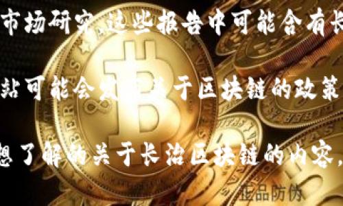 关于长治区块链的最新消息，我并没有实时的数据或新闻更新能力。不过，您可以通过以下几种方式获取最新信息：

1. **新闻网站**：访问一些主流的新闻平台，如新华网、人民网等，搜索“长治 区块链”关键词，获取相关的最新消息。

2. **社交媒体**：在微博、微信等社交平台上，关注相关的区块链行业大V或机构，他们常常会分享最新动态。

3. **行业报告**：查看一些区块链行业的分析报告或市场研究，这些报告中可能含有长治地区在区块链方面的发展情况。

4. **地方政府官方网站**：长治市或长治区的官方网站可能会发布关于区块链的政策、项目或最新进展的信息。

希望以上建议能帮助您找到需要的信息！如果有具体想了解的关于长治区块链的内容，也可以告诉我，我会尽力提供相关的背景知识或分析。