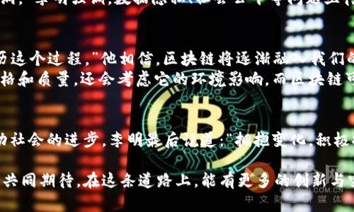 被误解的区块链：打破陈规，让技术为人类服务  
区块链, 技术创新, 人类社会/guanjianci

引言：区块链的世界，我想说的不止于技术  
当我们提到区块链，许多人脑海中浮现的往往是比特币和其他数字货币的疯狂波动。但是，实际上，区块链的潜力远不止于此。这一技术正逐步渗透到各个行业和层面，影响着人类社会的运作方式，创造出新的可能性。本文将通过一段最近的专访，让我们深入了解区块链的真实状况，扭转那些对其片面的理解。

区块链并非冷冰冰的代码  
在我们的专访中，受访者李明（化名）是一位区块链领域的资深专家和创业者。他认为，许多人对区块链的理解仅仅停留在数字货币的表面，而忽略了它在透明度、安全性和去中心化上的意义。  
“区块链是一种去中心化的分布式账本技术，可以确保信息的真实和不可篡改。它让各方能够在没有中介的情况下直接进行交流，建立信任。”李明强调，“想象一下，不再需要依赖银行、政府或其他中介机构，你就能够自由地进行交易、分享信息。”

如何改变世界：超越经济交易  
区块链的影响并不仅限于金融领域。很多人可能不知道，它在供应链管理、医疗、教育等领域同样可以发挥巨大的作用。比如在供应链中，区块链技术能够实现每一个环节的信息透明化，让消费者可以追踪商品的来源，确保其品质。  
“在医疗领域，区块链可以存储患者的医疗记录，无论患者去往哪里，医生都能实时获得其病史。这不仅提高了医疗的效率，更保障了患者的隐私和安全。”李明说道。他的眼中，对技术的热情似乎让一切都变得生动起来。

技术挑战与伦理思考  
然而，李明也承认，区块链技术的普及面临着巨大的挑战，其中包括技术的复杂性和人们的接受度。“很多人对新技术心存疑虑，害怕被新的东西所取代。”他提到，教育和推广至关重要，只有让更多人参与进来，才能真正推动社会的进步。  
更加重要的是，随着技术的发展，伦理问题也逐渐浮出水面。“我们必须思考的是，如何利用这项技术来造福人类，而不仅仅是追求利润。”李明强调。数据隐私、社会公平等问题亟待解决，这关乎技术发展方向的选择。

从理想走向现实：区块链的未来  
尽管面临挑战，李明依然对区块链的未来充满希望。“每一项新技术的出现，都会经历一个从不被理解到被接受的过程。我们正在经历这个过程。”他相信，区块链将逐渐融入我们的生活，成为一种不可或缺的工具。  
例如，在环保领域，区块链能够记录每一个企业的排放数据，让消费者在选择产品时可以更有依据。“未来，消费者不仅在乎产品的价格和质量，还会考虑它的环境影响。而区块链可以帮助他们做出更好选择。”

结束语：拥抱变化，迎接未来  
区块链的世界并非遥不可及，而是就在我们眼前。通过打破传统的边界，让更多的人参与进来，我们有机会更好地利用这项技术，推动社会的进步。李明最后说道：“拥抱变化，积极探索未来的可能性，才是我们对区块链最好的回应。”

通过这次专访，我们得以窥见一个正在飞速发展的世界，一个不仅仅依赖数字货币，而是渗透到生活各个方面的区块链技术。让我们共同期待，在这条道路上，能有更多的创新与突破，开创更加美好的明天。