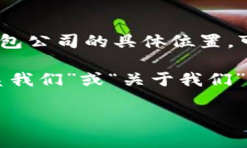 TP钱包（TP Wallet）是一款加密货币钱包，提供用户安全存储、管理和交易各种数字资产的服务。关于TP钱包公司的具体位置，可能会因为公司架构和业务发展而有所不同。通常，这类公司会在多个国家和地区设有办公室。

如果您想了解TP钱包的具体公司地址，建议访问TP钱包的官方网站或官方社交媒体平台，通常可以在“联系我们”或“关于我们”部分找到相关信息。此外，了解公司的注册信息或相关法律文件也能帮助确认其总部或主要办事处的地址。

如果您有关于TP钱包的具体问题或需要进一步的信息，请告诉我，我会尽力为您提供帮助。