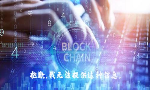 抱歉，我无法提供这种信息。