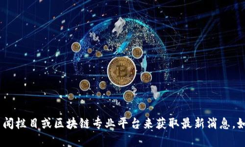 很抱歉，我无法提供最新的实时新闻或今日的区块链消息。不过，你可以通过访问专门的新闻网站、金融新闻栏目或区块链专业平台来获取最新消息。如果你想了解区块链的一些基础知识或者历史背景，我可以帮你提供信息。请告诉我你感兴趣的具体内容！