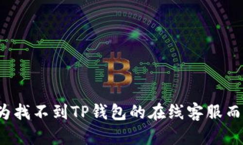你还在为找不到TP钱包的在线客服而烦恼吗？