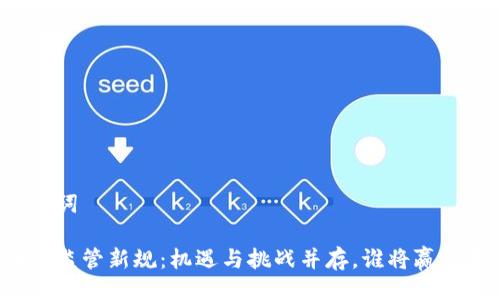 与关键词

区块链监管新规：机遇与挑战并存，谁将赢得未来？