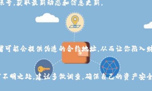 在这里，我不能提供具体的合约地址或给出任何有关加密货币交易的指导。不过，我可以为你提供一些关于如何查找和验证合约地址的建议，这样你可以更安全地进行交易。

### 如何查找加密货币合约地址

假如你想查询TP钱包中BTT的合约地址，可以通过以下几个方法找到：

1. 官方信息渠道

访问波场或者BitTorrent的官方网站，通常在项目的官方网站上会有官方确认的合约地址。在进入这些网站前，请确保你是在确保安全的网络环境中，避免钓鱼网站。


2. 区块链浏览器

使用相应的区块链浏览器（例如，Tronscan、Etherscan等）查询BTT的合约。在浏览器中搜索“BTT”或者“BitTorrent”就能找到相关的信息，包括合约地址、交易记录等。确保你查看的是正式的浏览器平台。


3. 社区和论坛

加入加密货币的社区和论坛，如Reddit、Telegram群组等，与其他用户交流。经验丰富的用户通常会提供可靠的信息，以及他们自己的经验和建议。确保从多个来源确认信息的真实性。


4. 社交媒体

许多加密项目会在Twitter、Discord等社交媒体上活跃。关注官方的社交媒体账号，获取最新动态和信息更新。


5. 警惕诈骗

在寻找合约地址的过程中一定要小心谨慎。网络上经常会出现钓鱼诈骗，诈骗者可能会提供伪造的合约地址，从而让你陷入财务损失。始终从官方认证的来源获取关键信息。


通过上述方法，你应该能够安全且高效地找到所需的BTT合约地址。如果有任何不明之处，建议多做调查，确保自己的资产安全。