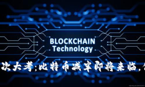 区块链的再一次大考：比特币减半即将来临，你准备好了吗？