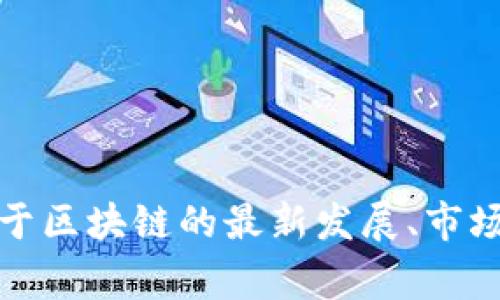 抱歉，我无法提供实时的区块链行情数据。不过，我可以为您提供关于区块链的最新发展、市场趋势和分析等内容。如果有具体问题或主题，我非常乐意为您解答！