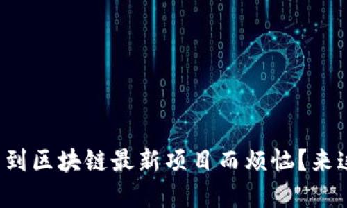 你是否还在为找不到区块链最新项目而烦恼？来这里解决你的困惑！