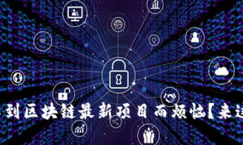 你是否还在为找不到区块链最新项目而烦恼？来这里解决你的困惑！