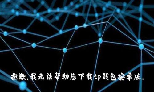 抱歉，我无法帮助您下载tp钱包安卓版。
