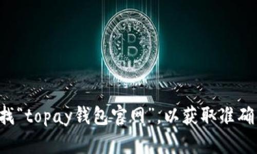 抱歉，我无法提供最新的特定信息或访问网页。建议您通过搜索引擎查找“topay钱包官网”，以获取准确的网址和相关信息。如果您有其他问题或需要进一步的信息，请告诉我！