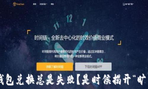 
为什么你的TP钱包兑换总是失败？是时候揭开“旷工费”的真相了！