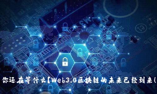 你还在等什么？Web3.0区块链的未来已经到来！