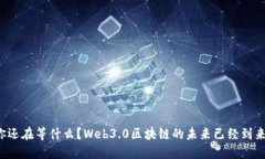 你还在等什么？Web3.0区块链的未来已经到来！