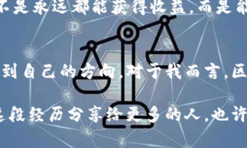 很想赚钱，为什么总是亏？区块链炒币的真实挑战与反思

区块链, 炒币, 投资挑战/guanjianci

引言：一个投资者的无奈叹息
在一年的生活中，我经历了无数个夜晚，坐在电脑前，盯着那些不断波动的数字。区块链炒币成了我生活的一部分，起初充满了期待和憧憬，但逐渐也让我感受到许多无奈和挫折。或许这样的经历并不鲜见，但每一位投资者的故事都是独一无二的。

第一章：冲动进入的市场
当我第一次听到区块链和比特币的时候，我并不知道它们将会如何改变我的生活。耳边的“传说”：某人在一夜之间成为了百万富翁，我不禁心动。很多人都说，“不试试怎么知道？”于是，我毅然决定投身于这个充满可能性的市场。
在这个过程中，我有时怀着小心翼翼的心态，有时又因为他人的成功体验而失去理智。那种冲动让我在短期内取得了一些小的利益，但紧接着，市场的波动让我措手不及。

第二章：市场的无情与无常
进入市场后，我很快意识到，其实炒币不仅仅是一种投资，更是一场心理战。市场的波动就像海浪一样，或高亢波涛汹涌，或低沉寂静，完全无法预测。多少次，我怀着期待盯着图表，时刻准备着抓住那一瞬的机遇，却又一次次被现实击倒。
每天的涨跌、新闻的影响、市场的异动，都是我需要面对的压力。我逐渐感受到，自己并不只是参与者，而是被市场牵着鼻子走的羔羊。我开始思考自己的策略和心态。

第三章：反思交易策略
经过几个月的沉淀与思考，我意识到自己在投资过程中缺乏系统性的策略，很多时候凭借的是一时的冲动和盲目的跟风。我开始进行反思，分析自己的交易记录，寻找暴跌背后的原因。
我找到了问题所在，原来是缺乏风险管理。每当我看到币价上涨，我总是忍不住加仓，赌徒般的心态让我逐步进入了深渊。通过研究风险管理和资产配置，我慢慢开始改变自己的投资风格，试图更理性地看待市场的波动。

第四章：心理素质的培养
区块链炒币不仅仅是技术层面的挑战，同时也是一场心理的修行。面对信息的轰炸、他人的成功和失败，我逐渐意识到心态的重要性。无论市场如何波动，保持冷静、用心看待每一次交易方能走得更远。
我尝试将注意力从短期收益转向长期投资，学习在起伏中寻找到自己的节奏。每一次交易决策都以数据和事实为依据，而不是单纯的情绪反应。同时，也没有忘记与其他投资者保持沟通，共同交流经验，分享理念，让我成为一个更加成熟的投资者。

第五章：真实的成长与收获
经历过无数次的涨跌起伏，明白了市场的复杂性，我终于可以在心态更加平和的状态下面对区块链炒币。虽然依然会有亏损，但我意识到这不仅仅是金钱的交易，更是个人成长与反思的机会。
这段经历让我更深入地了解了区块链世界的复杂性，让我在投资中更具备了思考的深度与从容的态度。我明白，成功的投资者并不是永远都能获得收益，而是能够在失败中学习，并在市场的变化中找到适合自己的方法。

结语：远未结束的旅程
每一位进入区块链市场的投资者，都会曾面临困惑和挑战。在这个瞬息万变的市场中，唯有保持冷静的头脑和清晰的目标，才能找到自己的方向。对于我而言，区块链炒币的旅程才刚刚开始，未来依然充满不可预知的挑战，但我会以更加成熟的姿态去迎接每一次波动，持续学习，不断成长。 

或许，这就是区块链炒币带给我的真实故事，它不仅让我看到了投资的机会，也让我发现了自我的无限可能。在未来，我希望能将这段经历分享给更多的人，也许，我们能在区块链的路上，相互扶持，携手共进。