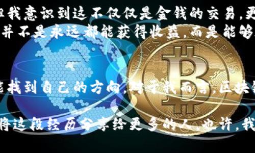 很想赚钱，为什么总是亏？区块链炒币的真实挑战与反思

区块链, 炒币, 投资挑战/guanjianci

引言：一个投资者的无奈叹息
在一年的生活中，我经历了无数个夜晚，坐在电脑前，盯着那些不断波动的数字。区块链炒币成了我生活的一部分，起初充满了期待和憧憬，但逐渐也让我感受到许多无奈和挫折。或许这样的经历并不鲜见，但每一位投资者的故事都是独一无二的。

第一章：冲动进入的市场
当我第一次听到区块链和比特币的时候，我并不知道它们将会如何改变我的生活。耳边的“传说”：某人在一夜之间成为了百万富翁，我不禁心动。很多人都说，“不试试怎么知道？”于是，我毅然决定投身于这个充满可能性的市场。
在这个过程中，我有时怀着小心翼翼的心态，有时又因为他人的成功体验而失去理智。那种冲动让我在短期内取得了一些小的利益，但紧接着，市场的波动让我措手不及。

第二章：市场的无情与无常
进入市场后，我很快意识到，其实炒币不仅仅是一种投资，更是一场心理战。市场的波动就像海浪一样，或高亢波涛汹涌，或低沉寂静，完全无法预测。多少次，我怀着期待盯着图表，时刻准备着抓住那一瞬的机遇，却又一次次被现实击倒。
每天的涨跌、新闻的影响、市场的异动，都是我需要面对的压力。我逐渐感受到，自己并不只是参与者，而是被市场牵着鼻子走的羔羊。我开始思考自己的策略和心态。

第三章：反思交易策略
经过几个月的沉淀与思考，我意识到自己在投资过程中缺乏系统性的策略，很多时候凭借的是一时的冲动和盲目的跟风。我开始进行反思，分析自己的交易记录，寻找暴跌背后的原因。
我找到了问题所在，原来是缺乏风险管理。每当我看到币价上涨，我总是忍不住加仓，赌徒般的心态让我逐步进入了深渊。通过研究风险管理和资产配置，我慢慢开始改变自己的投资风格，试图更理性地看待市场的波动。

第四章：心理素质的培养
区块链炒币不仅仅是技术层面的挑战，同时也是一场心理的修行。面对信息的轰炸、他人的成功和失败，我逐渐意识到心态的重要性。无论市场如何波动，保持冷静、用心看待每一次交易方能走得更远。
我尝试将注意力从短期收益转向长期投资，学习在起伏中寻找到自己的节奏。每一次交易决策都以数据和事实为依据，而不是单纯的情绪反应。同时，也没有忘记与其他投资者保持沟通，共同交流经验，分享理念，让我成为一个更加成熟的投资者。

第五章：真实的成长与收获
经历过无数次的涨跌起伏，明白了市场的复杂性，我终于可以在心态更加平和的状态下面对区块链炒币。虽然依然会有亏损，但我意识到这不仅仅是金钱的交易，更是个人成长与反思的机会。
这段经历让我更深入地了解了区块链世界的复杂性，让我在投资中更具备了思考的深度与从容的态度。我明白，成功的投资者并不是永远都能获得收益，而是能够在失败中学习，并在市场的变化中找到适合自己的方法。

结语：远未结束的旅程
每一位进入区块链市场的投资者，都会曾面临困惑和挑战。在这个瞬息万变的市场中，唯有保持冷静的头脑和清晰的目标，才能找到自己的方向。对于我而言，区块链炒币的旅程才刚刚开始，未来依然充满不可预知的挑战，但我会以更加成熟的姿态去迎接每一次波动，持续学习，不断成长。 

或许，这就是区块链炒币带给我的真实故事，它不仅让我看到了投资的机会，也让我发现了自我的无限可能。在未来，我希望能将这段经历分享给更多的人，也许，我们能在区块链的路上，相互扶持，携手共进。