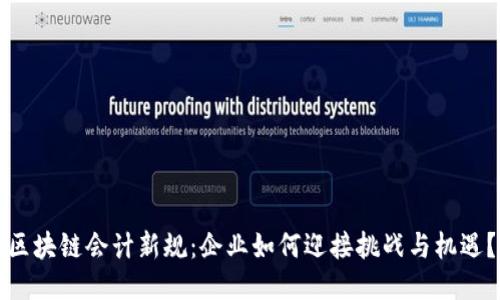 区块链会计新规：企业如何迎接挑战与机遇？