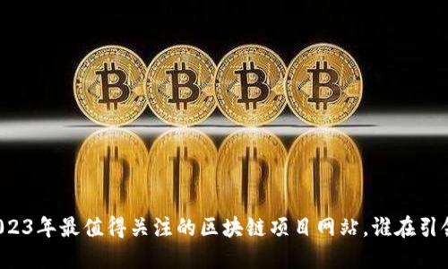 盘点2023年最值得关注的区块链项目网站，谁在引领未来？