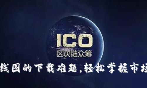 突破K线图的下载难题，轻松掌握市场动态！