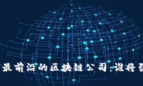 探索全球最前沿的区块链公司：谁将引领未来？