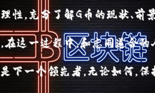   抓住机遇，G币行情能否逆袭？ /   
 guanjianci 区块链, G币, 投资 /guanjianci 

区块链时代的G币：概述与背景

在数字金融迅速发展的今天，区块链技术已经成为各行各业关注的焦点。其中，作为一种新兴的数字货币，G币在市场中的表现引起了投资者的广泛讨论。G币的诞生并不是偶然，而是伴随着区块链技术的成熟和用户需求的增加而逐渐成型的。

区块链本质上是一种去中心化的分布式账本技术，它通过复杂的加密算法确保交易的安全性和透明度。而G币正是利用这一技术，实现了数字资产的自由流通。与传统货币相比，G币具有快速便捷的特性，因此吸引了越来越多的用户加入这个数字货币的大家庭。

为何投资G币？优势与潜力

投资G币的问题经常被提起，首先，G币与其它数字货币并无太大不同，但它在某些方面的优势，使其在市场中独树一帜。首先，G币基于强大的区块链技术，这意味其交易记录不可篡改，确保了用户权益。同时，它只需极低的手续费，使得小额交易变得可行，使得G币成为日常交易的一种理想选择。

其次，G币的流动性相对较高，这意味着用户可以更轻松地买卖G币而无需担心流动性不足。此外，随着数字货币市场的发展，G币的市场认可度日益提升，为其价值增长提供了空间。

G币现状分析与市场行情

当我们谈论G币的现状时，首先需要关注的是其市场行情。近年来，G币的行情波动频繁，这在很大程度上是因为市场对数字货币的认知尚在不断发展之中。2023年，随着越来越多的机构开始接受和投资于数字货币，G币的行情也随之受到影响。

从过去几个月的数据来看，G币的价格经历了几次大起大落。新的投资者不断涌入市场，同时，老投资者的恐慌性抛售也给市场带来了不小的冲击。这种剧烈波动虽让人心惊，但也正是投资者的一个机会，能够在低点买入、在高点卖出，实现盈利。

如何判断G币的未来走势？

判断G币的未来走势并没有固定的公式，但有几点值得注意。首先是市场需求，随着科技的进步和用户对数字货币认知的加深，G币作为一种新型资产，需求势必会上升。其次，区块链技术的发展会直接影响到G币的使用场景，若未来有更多企业和机构开始接受G币作为支付方式，必将推动其价格上涨。

除了技术面因素，市场情绪也是不可忽视的一环。投资者的情绪波动常常会导致短期内价格的剧烈波动。在这个信息迅速传播的时代，社交媒体成为了影响市场情绪的重要平台，因此，关注相关的社交动态对于投资者来说至关重要。

投资G币的风险与挑战

尽管G币具有许多投资优势，但我们也不能忽视其中的风险与挑战。例如，数字货币市场的监管政策尚不成熟，随时可能对普通投资者的操作产生影响。此外，市场的不确定性也让投资者面临着价格波动带来的风险。

尤其需要提到的是，G币作为一种新兴的数字货币，其开发团队的透明度和技术能力也至关重要。如果其中发生技术问题或项目团队出现内部分歧，都会影响G币的未来。对于投资者来说，时刻关注项目进展和团队动态至关重要。

总结：如何抓住机会

在数字货币投资的洪流中，G币以其特殊的技术优势和市场潜力，展现出了一定的发展前景。然而，投资者在进入这一领域时，应该保持理性，充分了解G币的现状、前景和潜在风险。只有在不断学习和深入思考的基础上，才能抓住数字货币市场中难得的机会。

总的来说，G币行情的发展是充满挑战和机遇的。作为投资者，我们需要灵活应对市场变化，运用自己的判断力和经验，做出明智的决策。在这一过程中，和志同道合的人交流，形成自己的投资理念和策略，将会是走向成功的重要一步。

展望未来，G币能够迎来怎样的行情，值得我们共同关注与探索。在这个充满机遇和挑战的时代，谁能把握住新兴技术带来的红利，谁就是下一个领先者。无论如何，保持对数字货币市场的敏感度，不断进行自我提升，才是通向成功的关键。