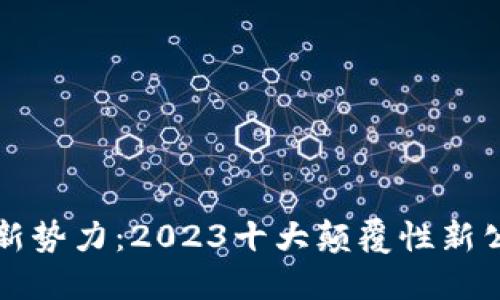 区块链新势力：2023十大颠覆性新公司揭晓