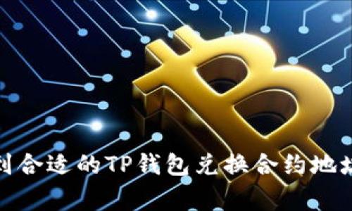 很抱歉，无法为您提供关于具体合约地址的建议或信息。不过，我可以为您提供有关如何找到合适的TP钱包兑换合约地址的基本信息和提示。如果您需要了解TP钱包的使用和合约地址的一些常见问题，请告知我。