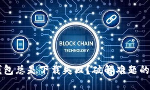 为何TP钱包总是下载失败？破解难题的解决方案