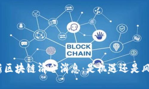 最新区块链清仓消息：是机遇还是风险？