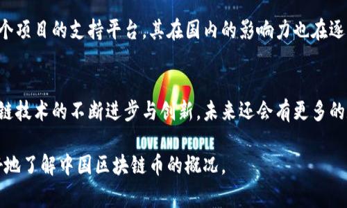 区块链技术在中国的应用和发展非常迅速，随着这一技术的不断进步，许多基于区块链的数字货币相继出现。以下是一些在中国较为知名的区块链币，供您参考。

比特币（Bitcoin）
比特币是最早也是最著名的区块链数字货币，尽管在中国曾经历过政策限制，但仍然拥有庞大的用户基础。在比特币的影响下，许多其它的区块链项目得以发展。比特币的独特之处在于其去中心化特性，成为了数字黄金。

以太坊（Ethereum）
以太坊不仅是一种数字货币，还是一个可以构建去中心化应用的平台。许多中国开发者使用以太坊为基础，搭建各种智能合约和去中心化金融（DeFi）应用。它的灵活性和创新性促使以太坊在中国市场迅速流行。

波场（TRON）
波场是由中国企业家孙宇晨创立的，旨在构建去中心化的互联网生态系统。波场的转型成功使得其在数字娱乐和内容分享等领域取得了显著的影响，尤其在中国年轻人中受到了广泛欢迎。

小蚁币（AntShares，现为NEO）
小蚁币是中国自身开发的一种区块链平台，后来更名为NEO。NEO的目标是实现数字资产的智能经济，尤其是在智能合约和资产数字化方面。目前，NEO在中国得到了一定的政府支持，与传统企业的合作不断深化。

恒星币（Stellar）
恒星币通过促进金融服务的普及化，为无银行账户人群提供了便利。在中国，它的理念受到关注，其目标是减少全球转账费用。在数字货币的全球化趋势中，恒星币显示出强大的潜力。

以太经典（Ethereum Classic）
以太经典是以太坊的一个分叉项目，尽管在市场认知度上不如以太坊，但它仍然在中国有相当数量的支持者。以太经典强调去中心化和原始代码的重要性，是对传统价值的坚持。

OKB
作为全球著名数字货币交易所OKEx推出的原生代币，OKB旨在为其用户提供更好的交易体验和生态系统支持。它在中国市场的影响力逐渐上升，伴随着交易所的不断发展。

币安币（BNB）
币安币是币安交易所的原生代币，随着币安在全球市场的稳步增长，BNB也逐渐在中国的用户中获得广泛关注，特别是在交易平台的优惠和生态系统建设上。

深链（DeepChain）
深链致力于推动区块链技术在各种行业领域的应用，尤其在供应链管理和金融科技等方向，成为多个项目的支持平台。其在国内的影响力也在逐步扩大。

总结
中国的区块链数字货币市场不断变化，新的科技与政策也在不断影响着这一领域的发展。随着区块链技术的不断进步与创新，未来还会有更多的数字货币涌现。用户在选取数字资产时，可以根据市场的发展趋势和自身需求进行合理判断和选择。

以上列表仅供参考，实际情况可能因市场波动、政策变化而有所不同。希望这些信息可以帮助您更好地了解中国区块链币的概况。